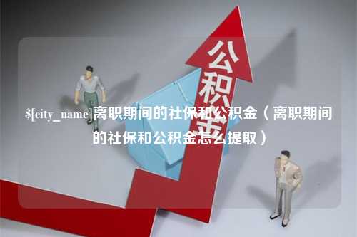 韶关离职期间的社保和公积金（离职期间的社保和公积金怎么提取）