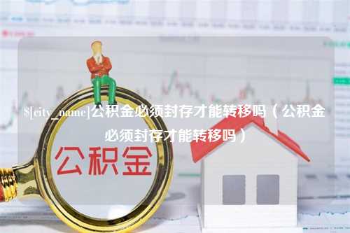 韶关公积金必须封存才能转移吗（公积金必须封存才能转移吗）