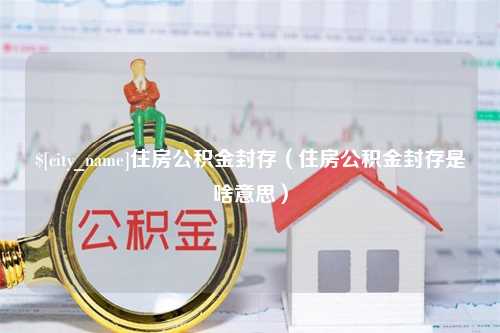 韶关住房公积金封存（住房公积金封存是啥意思）