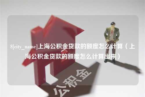 韶关上海公积金贷款的额度怎么计算（上海公积金贷款的额度怎么计算出来）